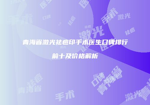 青海省激光祛痘印手术医生口碑排行前十及价格解析