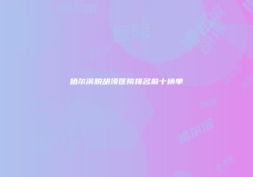 哈尔滨脱胡须医院排名前十榜单