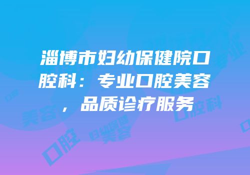 淄博市妇幼保健院口腔科：专业口腔美容，品质诊疗服务