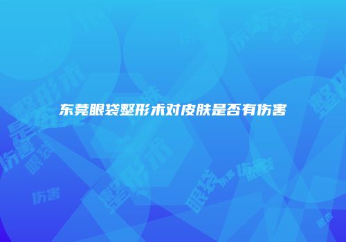 东莞眼袋整形术对皮肤是否有伤害