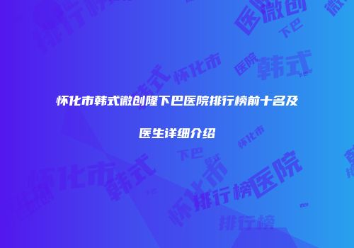 怀化市韩式微创隆下巴医院排行榜前十名及医生详细介绍