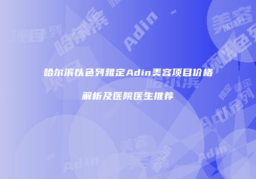 哈尔滨以色列雅定Adin美容项目价格解析及医院医生推荐