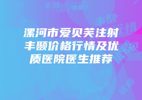 漯河市爱贝芙注射丰颞价格行情及优质医院医生推荐