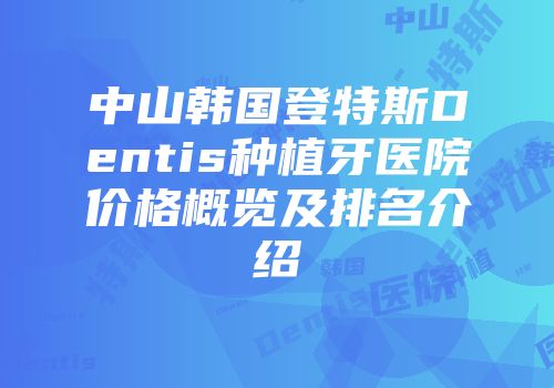 中山韩国登特斯Dentis种植牙医院价格概览及排名介绍