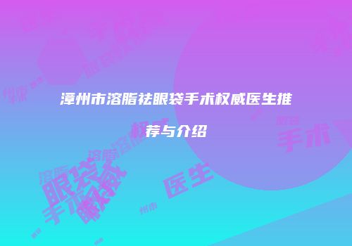 漳州市溶脂祛眼袋手术权威医生推荐与介绍