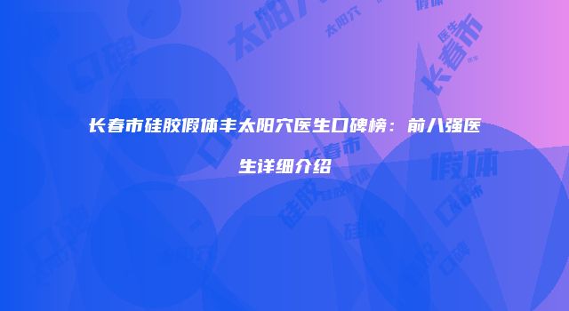 长春市硅胶假体丰太阳穴医生口碑榜：前八强医生详细介绍