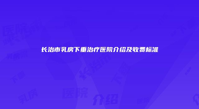 长治市乳房下垂治疗医院介绍及收费标准