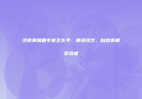 济南雾雕眉专家王东平：精湛技艺，自然美眉塑造者
