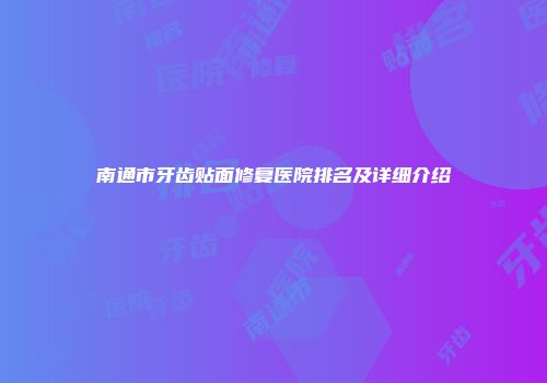 南通市牙齿贴面修复医院排名及详细介绍