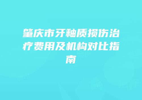 肇庆市牙釉质损伤治疗费用及机构对比指南