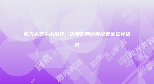 激光美容手术治疗：价格影响因素及安全选择指南