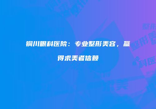 铜川眼科医院：专业整形美容，赢得求美者信赖