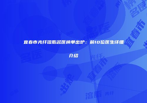 宜春市光纤溶脂名医榜单出炉：前10位医生详细介绍