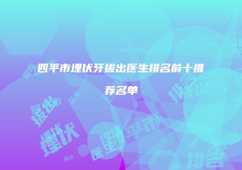 四平市埋伏牙拔出医生排名前十推荐名单