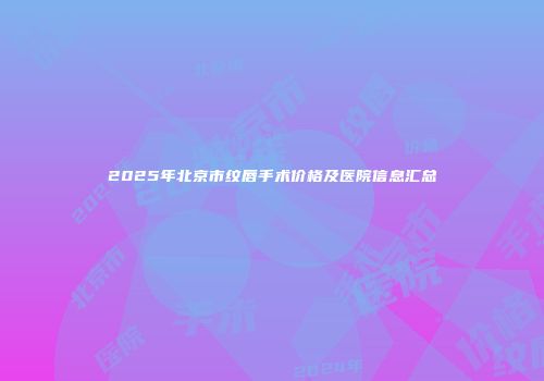 2025年北京市纹唇手术价格及医院信息汇总