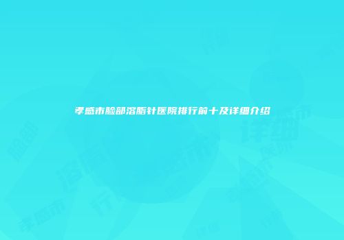 孝感市脸部溶脂针医院排行前十及详细介绍