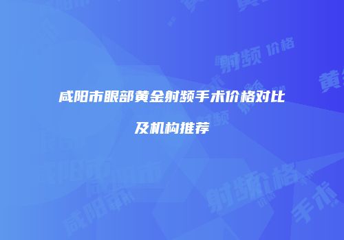 咸阳市眼部黄金射频手术价格对比及机构推荐