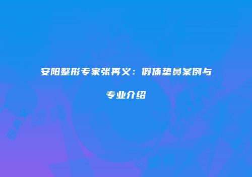 安阳整形专家张再义：假体垫鼻案例与专业介绍