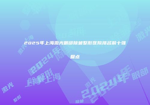 2025年上海激光眼部除皱整形医院排名前十强盘点