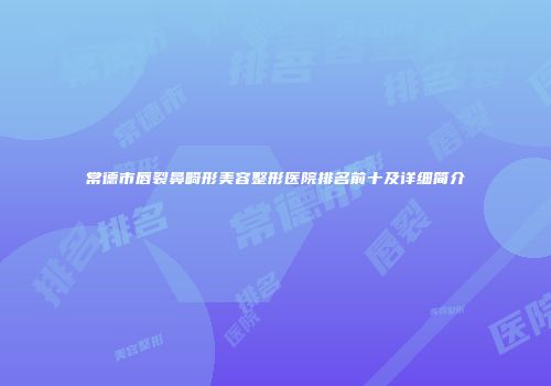 常德市唇裂鼻畸形美容整形医院排名前十及详细简介