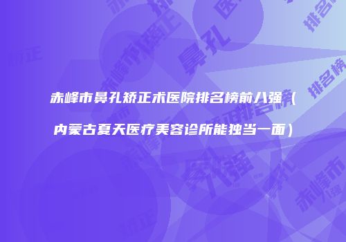 赤峰市鼻孔矫正术医院排名榜前八强（内蒙古夏天医疗美容诊所能独当一面）