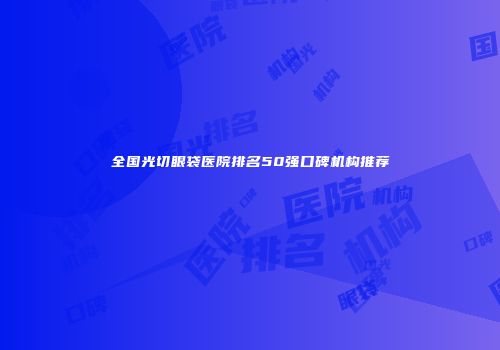 全国光切眼袋医院排名50强口碑机构推荐