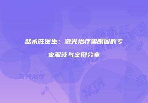 赵永旺医生：激光治疗黑眼圈的专家解读与案例分享