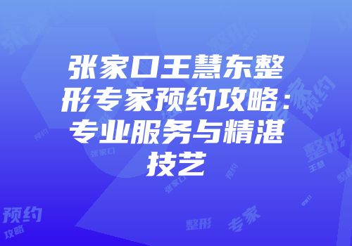 张家口王慧东整形专家预约攻略：专业服务与精湛技艺