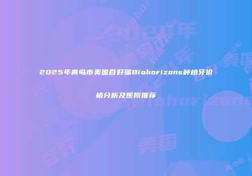 2025年青岛市美国百好瑞Biohorizons种植牙价格分析及医院推荐
