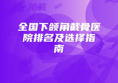 全国下颌角截骨医院排名及选择指南