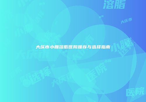 大庆市小腹溶脂医院推荐与选择指南