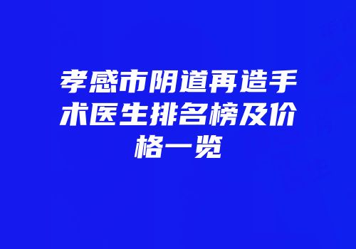 孝感市阴道再造手术医生排名榜及价格一览