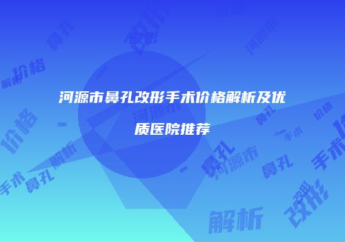 河源市鼻孔改形手术价格解析及优质医院推荐