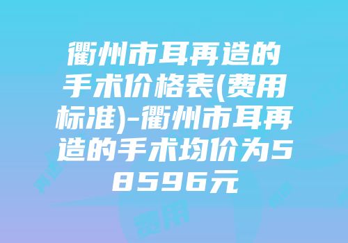 衢州市耳再造的手术价格表(费用标准)-衢州市耳再造的手术均价为58596元