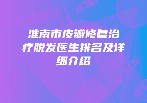 淮南市皮瓣修复治疗脱发医生排名及详细介绍