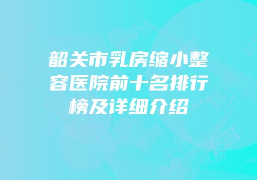 韶关市乳房缩小整容医院前十名排行榜及详细介绍
