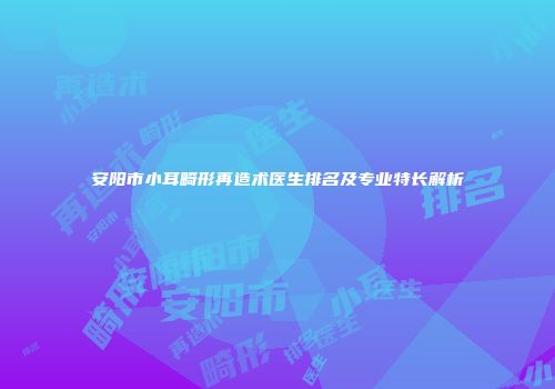 安阳市小耳畸形再造术医生排名及专业特长解析