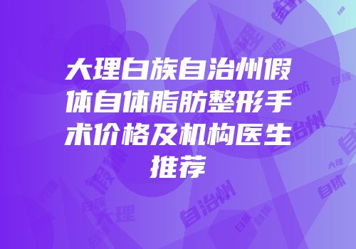 大理白族自治州假体自体脂肪整形手术价格及机构医生推荐