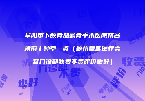 阜阳市下颌骨加颧骨手术医院排名榜前十种草一览（颍州皇宫医疗美容门诊部收费不贵评价也好）