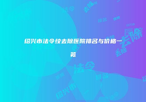 绍兴市法令纹去除医院排名与价格一览