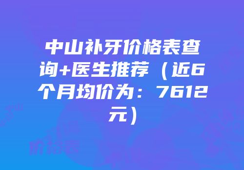 中山补牙价格表查询+医生推荐（近6个月均价为：7612元）