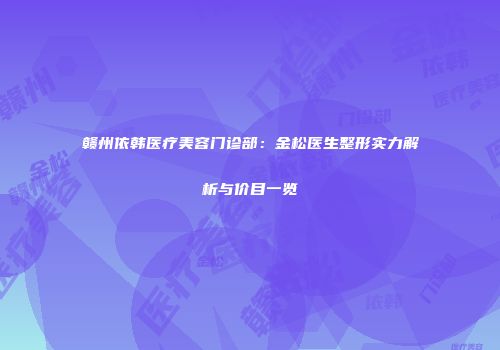 赣州依韩医疗美容门诊部：金松医生整形实力解析与价目一览