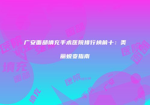 广安面部填充手术医院排行榜前十：美丽蜕变指南
