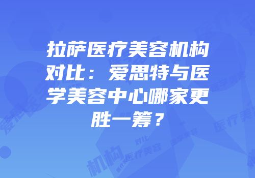 拉萨医疗美容机构对比：爱思特与医学美容中心哪家更胜一筹？