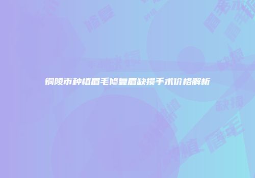 铜陵市种植眉毛修复眉缺损手术价格解析