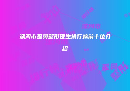 漯河市歪鼻整形医生排行榜前十位介绍