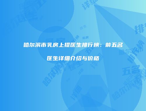 哈尔滨市乳房上提医生排行榜：前五名医生详细介绍与价格
