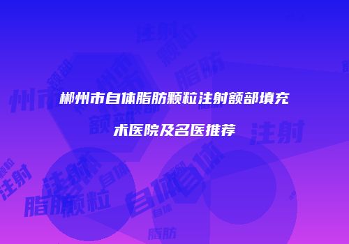 郴州市自体脂肪颗粒注射额部填充术医院及名医推荐