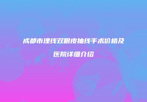 成都市埋线双眼皮抽线手术价格及医院详细介绍