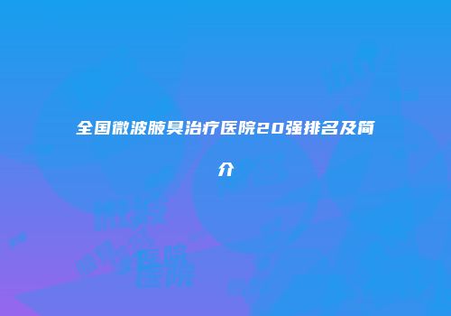 全国微波腋臭治疗医院20强排名及简介